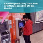 Cara Mengambil Uang Tanpa Kartu ATM Melalui Bank BRI, BNI dan Mandiri